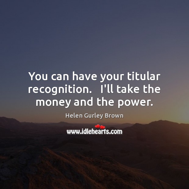 You can have your titular recognition.   I’ll take the money and the power. Helen Gurley Brown Picture Quote