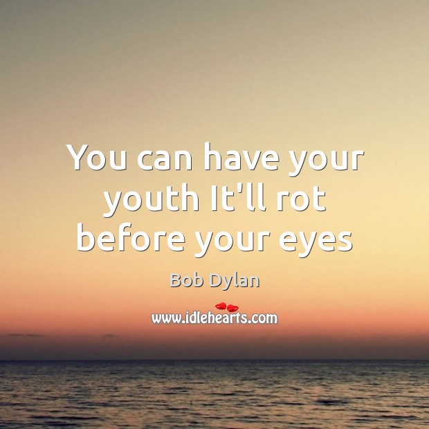 You can have your youth It’ll rot before your eyes Bob Dylan Picture Quote