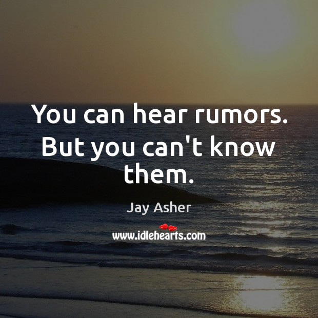 You can hear rumors. But you can’t know them. 