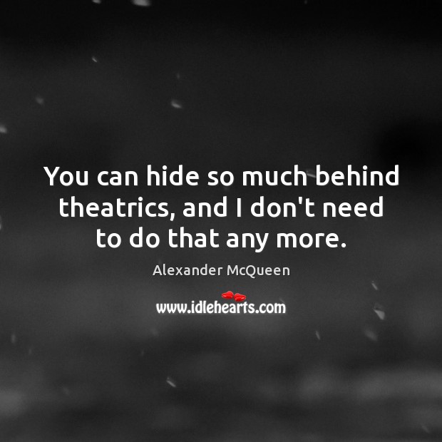 You can hide so much behind theatrics, and I don’t need to do that any more. Alexander McQueen Picture Quote