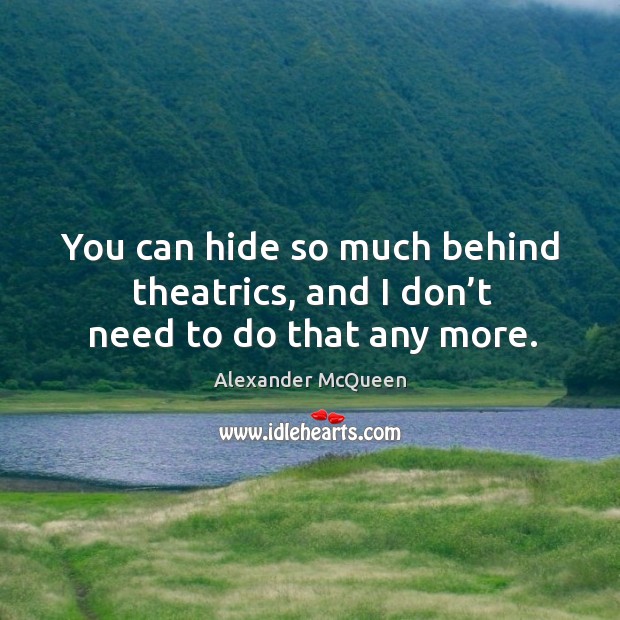You can hide so much behind theatrics, and I don’t need to do that any more. Alexander McQueen Picture Quote