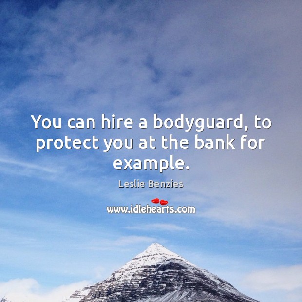 You can hire a bodyguard, to protect you at the bank for example. Leslie Benzies Picture Quote