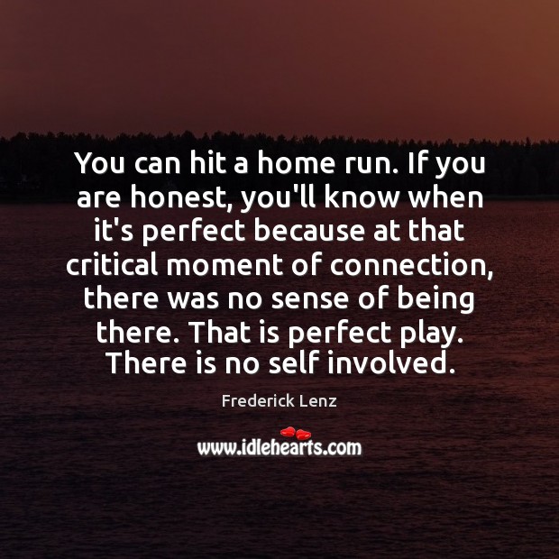 You can hit a home run. If you are honest, you’ll know 