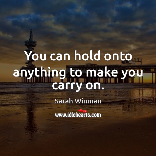 You can hold onto anything to make you carry on. Sarah Winman Picture Quote