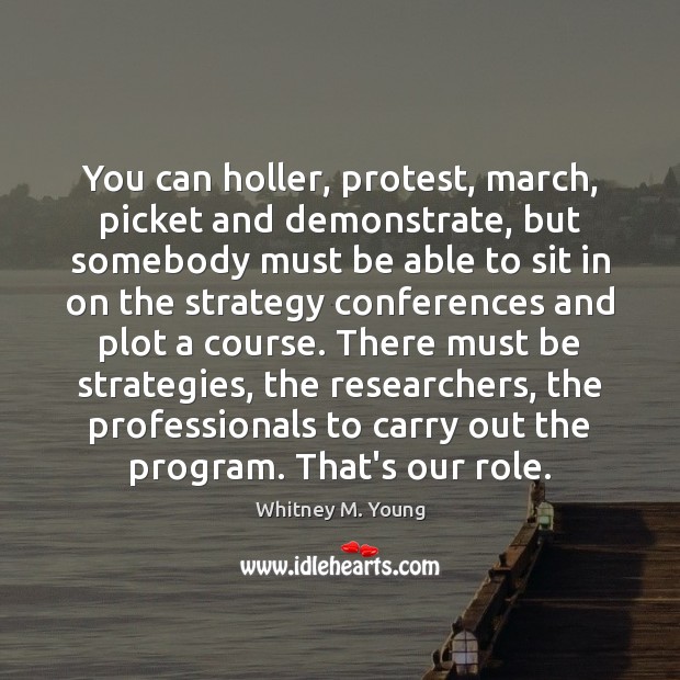 You can holler, protest, march, picket and demonstrate, but somebody must be Whitney M. Young Picture Quote