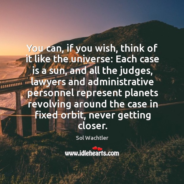 You can, if you wish, think of it like the universe: each case is a sun Sol Wachtler Picture Quote