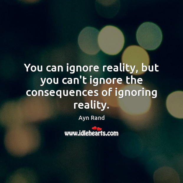You can ignore reality, but you can’t ignore the consequences of ignoring reality. Ayn Rand Picture Quote