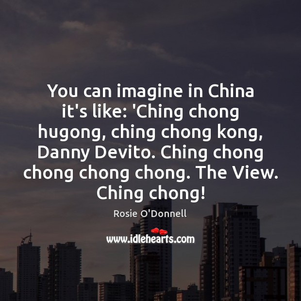 You can imagine in China it’s like: ‘Ching chong hugong, ching chong 
