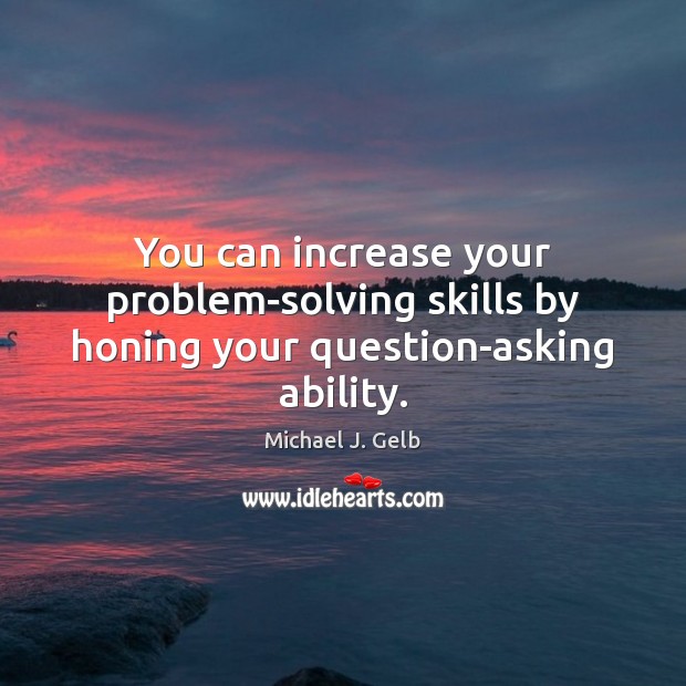 You can increase your problem-solving skills by honing your question-asking ability. Michael J. Gelb Picture Quote