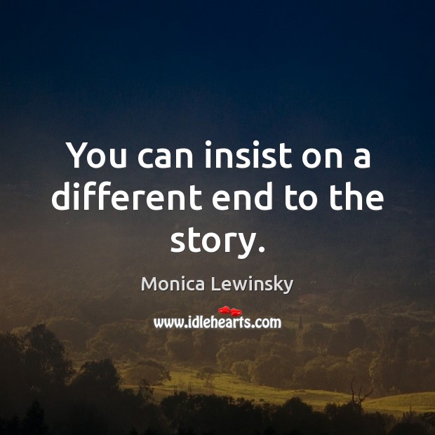 You can insist on a different end to the story. Monica Lewinsky Picture Quote