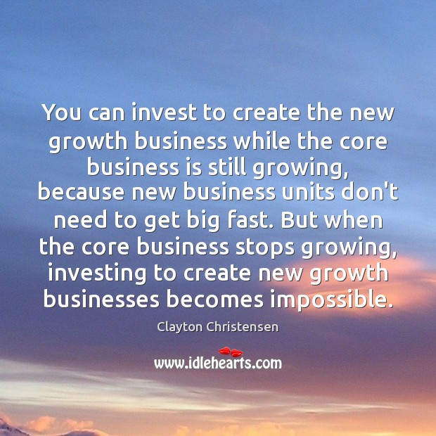 You can invest to create the new growth business while the core Clayton Christensen Picture Quote