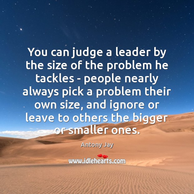 You can judge a leader by the size of the problem he Antony Jay Picture Quote