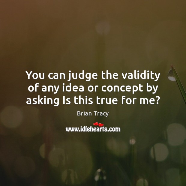 You can judge the validity of any idea or concept by asking Is this true for me? Brian Tracy Picture Quote