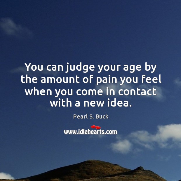 You can judge your age by the amount of pain you feel when you come in contact with a new idea. Pearl S. Buck Picture Quote