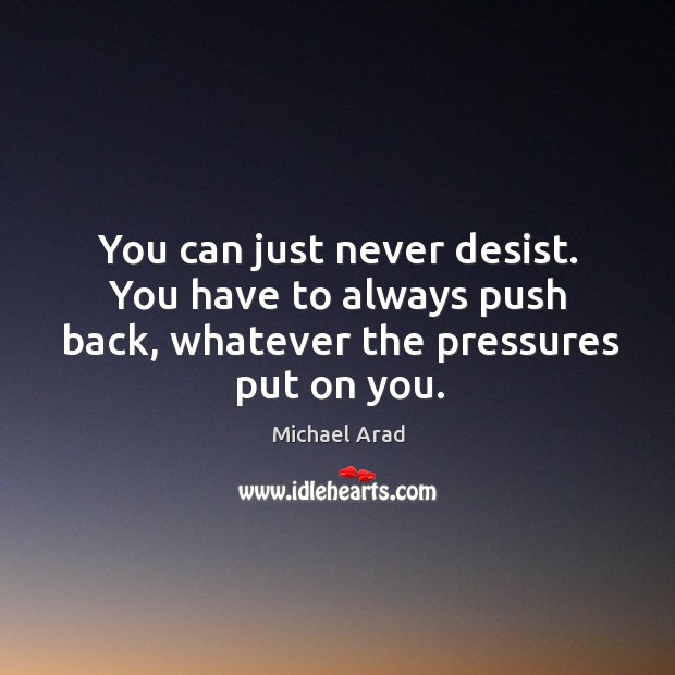 You can just never desist. You have to always push back, whatever the pressures put on you. Michael Arad Picture Quote