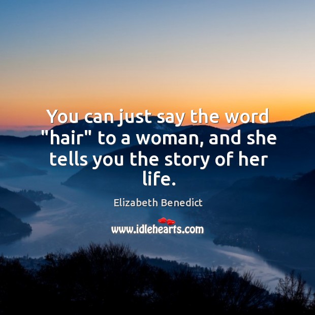You can just say the word “hair” to a woman, and she tells you the story of her life. Elizabeth Benedict Picture Quote