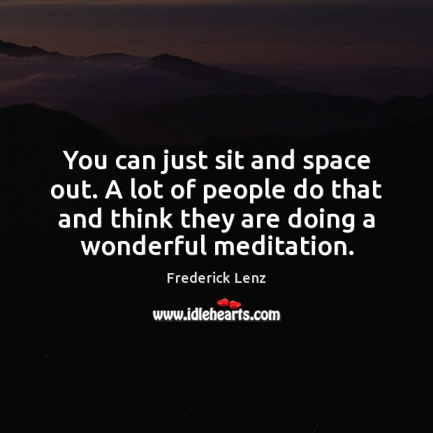 You can just sit and space out. A lot of people do Image
