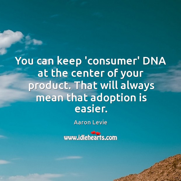 You can keep ‘consumer’ DNA at the center of your product. That Image