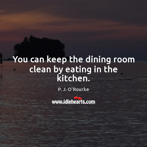 You can keep the dining room clean by eating in the kitchen. P. J. O’Rourke Picture Quote