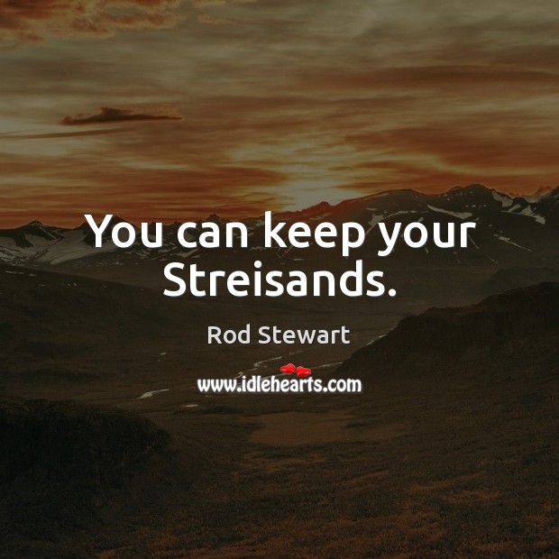 You can keep your Streisands. Rod Stewart Picture Quote