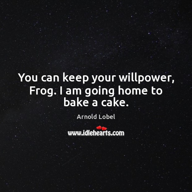 You can keep your willpower, Frog. I am going home to bake a cake. Arnold Lobel Picture Quote