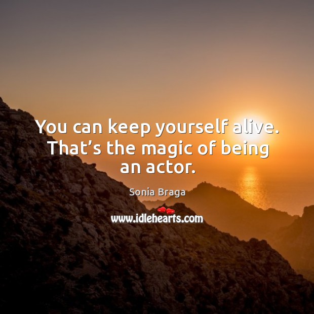You can keep yourself alive. That’s the magic of being an actor. Sonia Braga Picture Quote