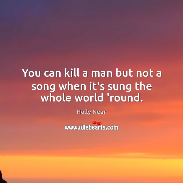 You can kill a man but not a song when it’s sung the whole world ’round. Holly Near Picture Quote