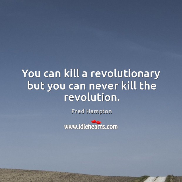 You can kill a revolutionary but you can never kill the revolution. Image