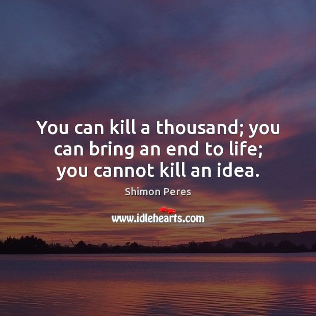 You can kill a thousand; you can bring an end to life; you cannot kill an idea. Image