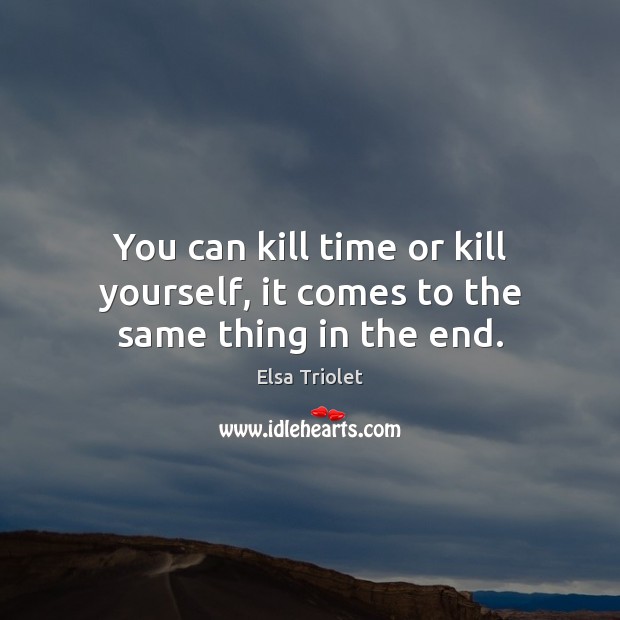 You can kill time or kill yourself, it comes to the same thing in the end. Elsa Triolet Picture Quote
