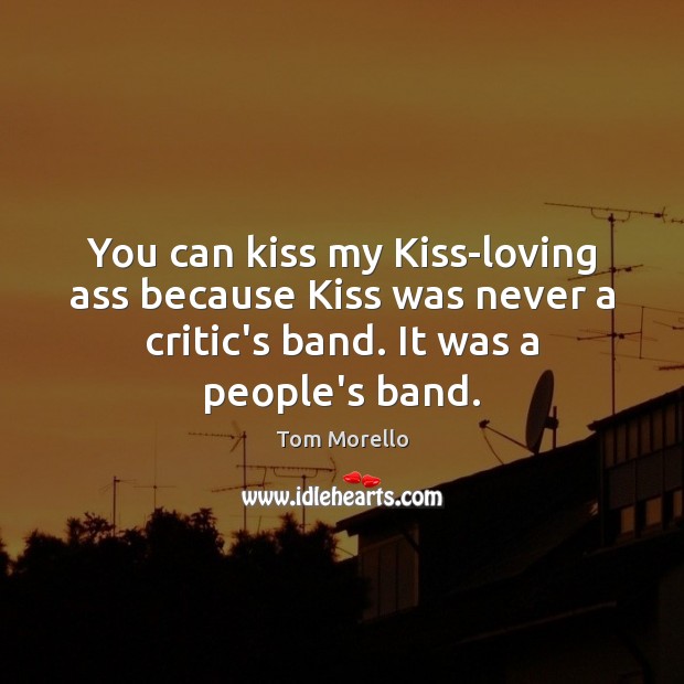 You can kiss my Kiss-loving ass because Kiss was never a critic’s Tom Morello Picture Quote