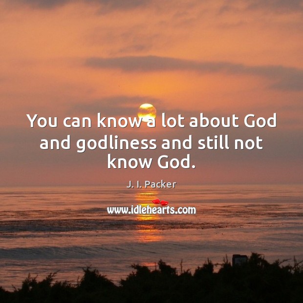 You can know a lot about God and Godliness and still not know God. J. I. Packer Picture Quote