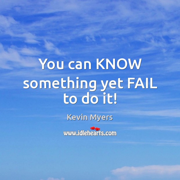 You can KNOW something yet FAIL to do it! Kevin Myers Picture Quote