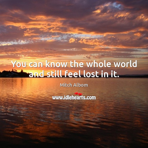 You can know the whole world and still feel lost in it. Mitch Albom Picture Quote