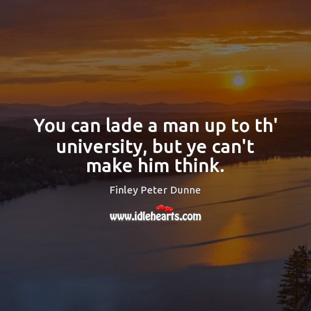 You can lade a man up to th’ university, but ye can’t make him think. Finley Peter Dunne Picture Quote