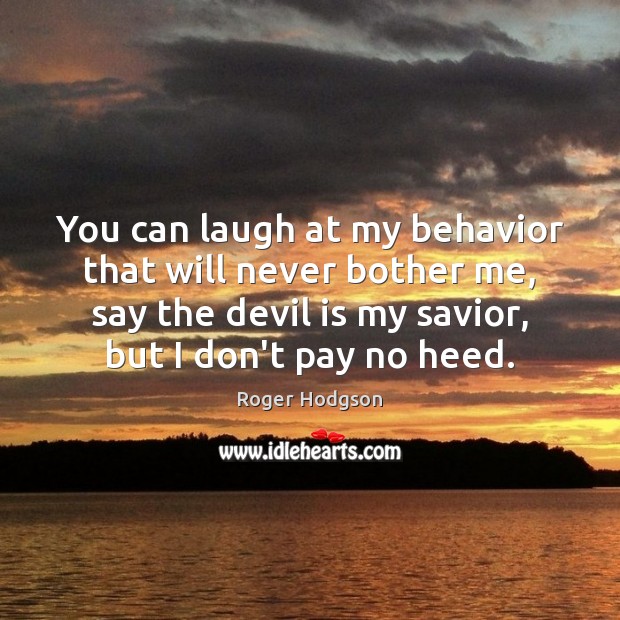 You can laugh at my behavior that will never bother me, say Roger Hodgson Picture Quote