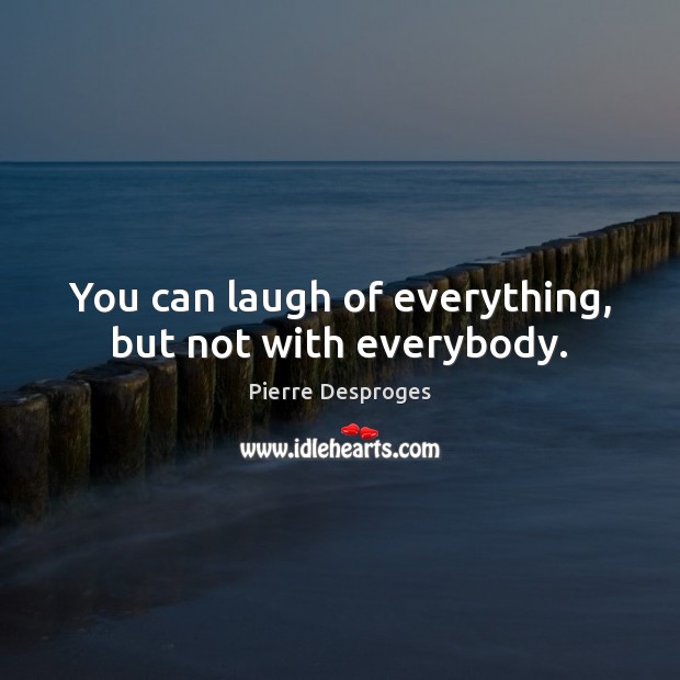You can laugh of everything, but not with everybody. Pierre Desproges Picture Quote