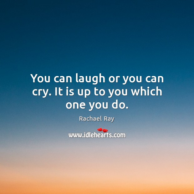 You can laugh or you can cry. It is up to you which one you do. Image