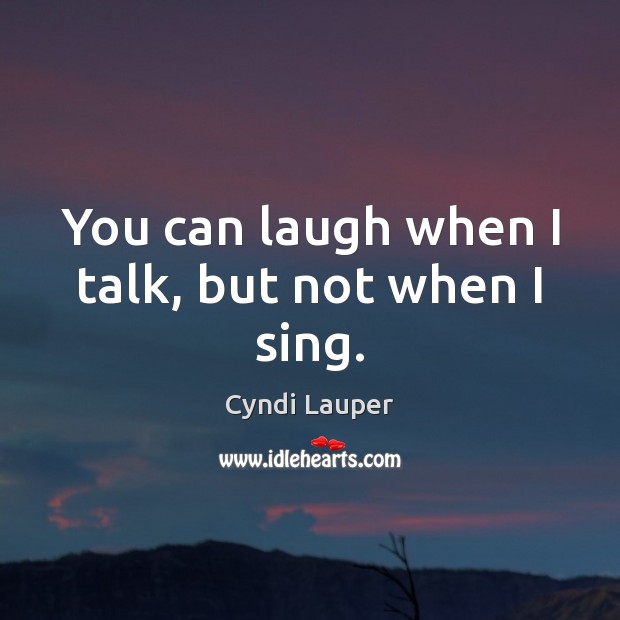 You can laugh when I talk, but not when I sing. Cyndi Lauper Picture Quote