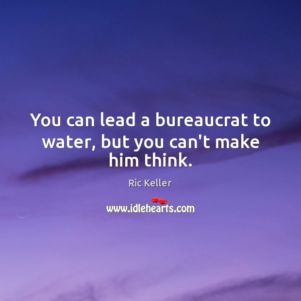 You can lead a bureaucrat to water, but you can’t make him think. Ric Keller Picture Quote