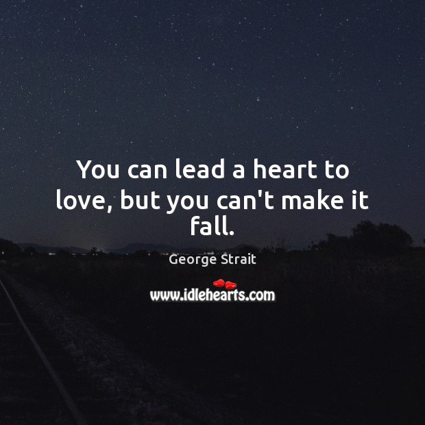 You can lead a heart to love, but you can’t make it fall. George Strait Picture Quote