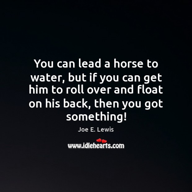 You can lead a horse to water, but if you can get Joe E. Lewis Picture Quote