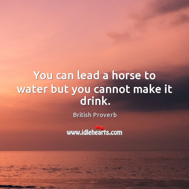 You can lead a horse to water but you cannot make it drink. British Proverbs Image