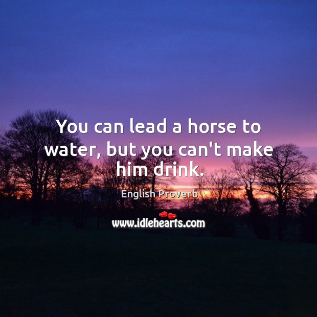 You can lead a horse to water, but you can’t make him drink. Image