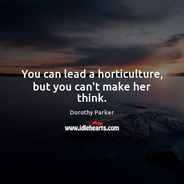 You can lead a horticulture, but you can’t make her think. Dorothy Parker Picture Quote