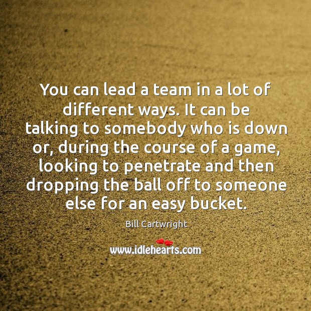 You can lead a team in a lot of different ways. It can be talking to somebody who is down or Bill Cartwright Picture Quote