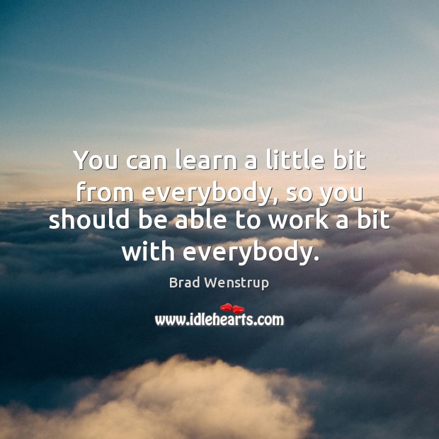 You can learn a little bit from everybody, so you should be Image