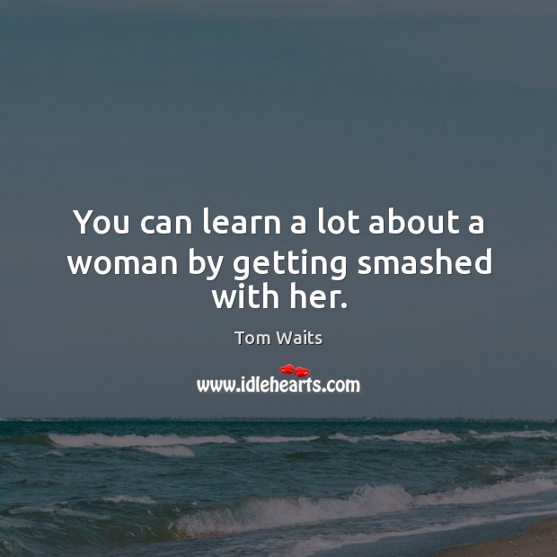 You can learn a lot about a woman by getting smashed with her. Tom Waits Picture Quote