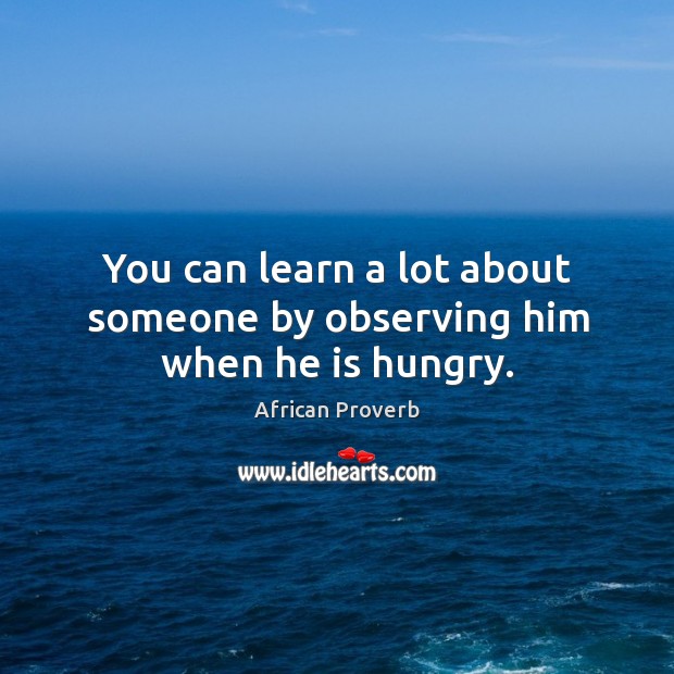 You can learn a lot about someone by observing him when he is hungry. Image