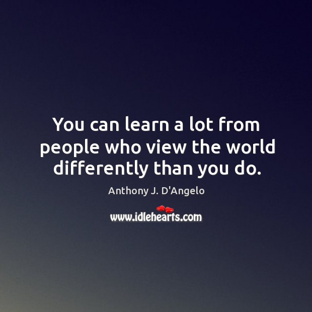 You can learn a lot from people who view the world differently than you do. Anthony J. D’Angelo Picture Quote